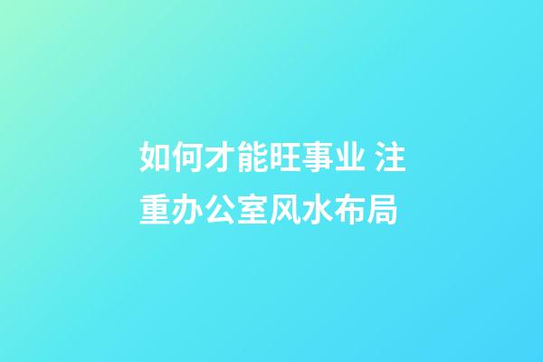 如何才能旺事业 注重办公室风水布局